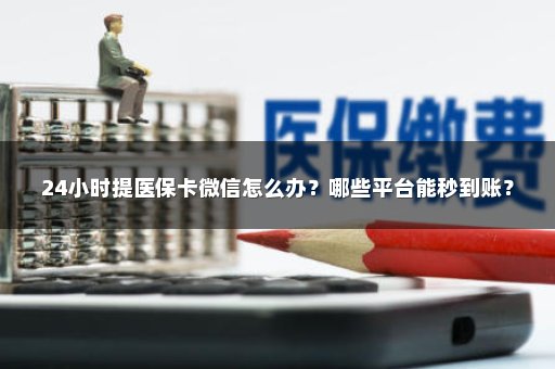 24小时提医保卡微信怎么办？哪些平台能秒到账？