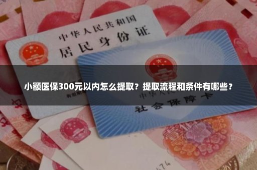 小额医保300元以内怎么提取？提取流程和条件有哪些？